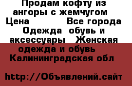 Продам кофту из ангоры с жемчугом › Цена ­ 5 000 - Все города Одежда, обувь и аксессуары » Женская одежда и обувь   . Калининградская обл.